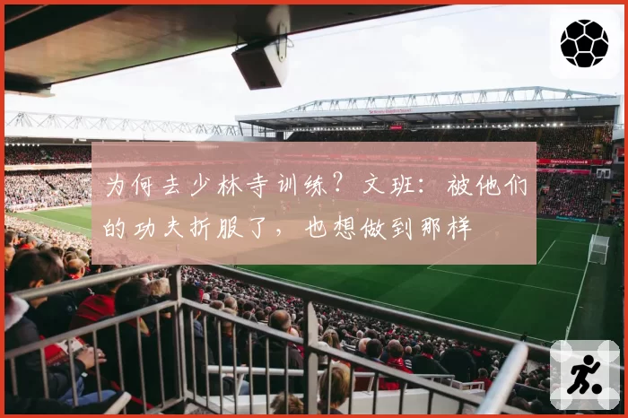 为何去少林寺训练？文班：被他们的功夫折服了，也想做到那样