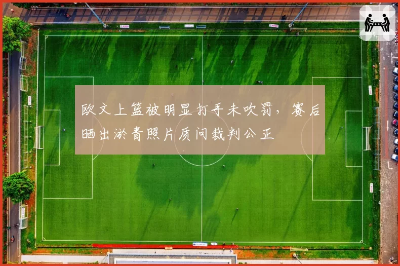 欧文上篮被明显打手未吹罚,赛后晒出淤青照片质问裁判公正