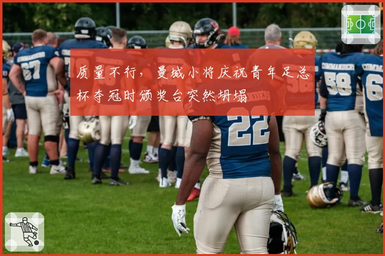 质量不行,曼城小将庆祝青年足总杯夺冠时颁奖台突然坍塌