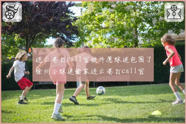 连云港打call官被许愿球迷包围了徐州小球迷偷家连云港打call官