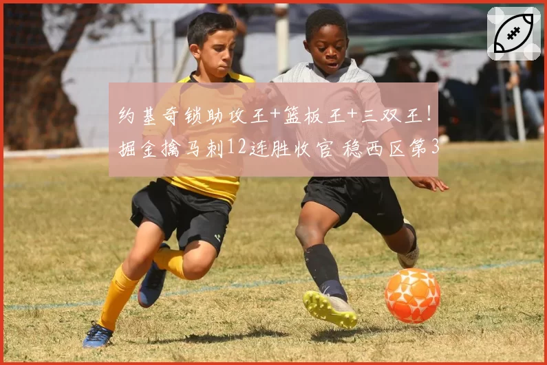 约基奇锁助攻王+篮板王+三双王！掘金擒马刺12连胜收官 稳西区第3