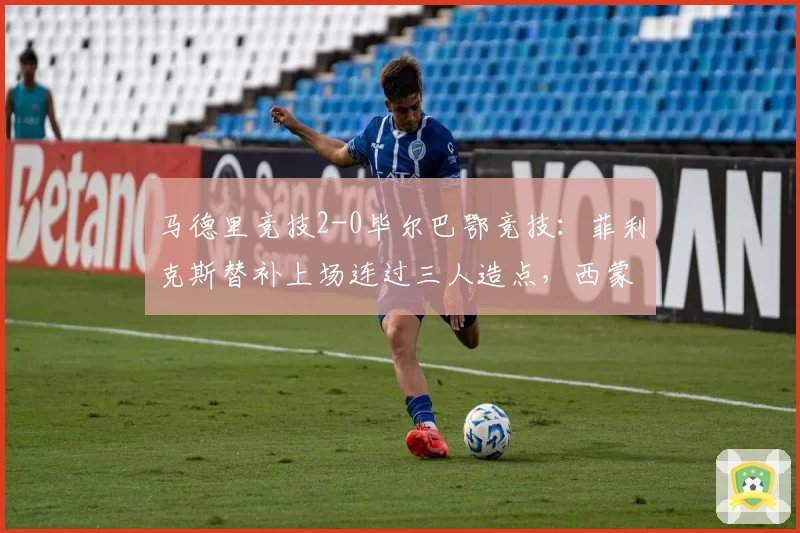 马德里竞技2-0毕尔巴鄂竞技:菲利克斯替补上场连过三人造点,西蒙尼为何总让天才坐冷板凳?
