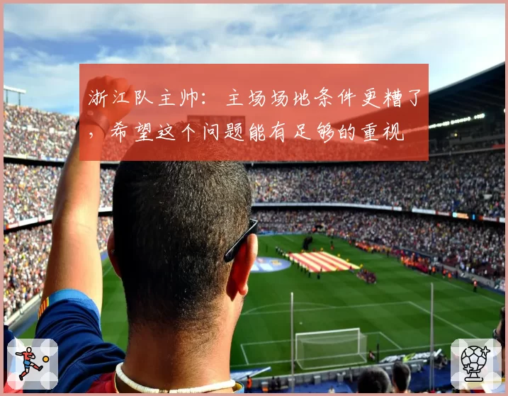 浙江队主帅：主场场地条件更糟了，希望这个问题能有足够的重视