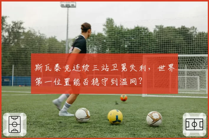 斯瓦泰克连续三站卫冕失利，世界第一位置能否稳守到温网？