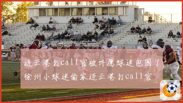 连云港打call官被许愿球迷包围了徐州小球迷偷家连云港打call官