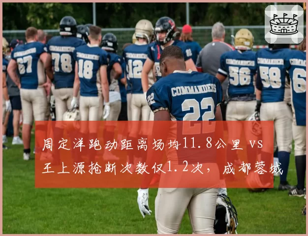 周定洋跑动距离场均11.8公里 vs 王上源抢断次数仅1.2次，成都蓉城中场覆盖能力断层