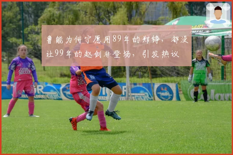 鲁能为何宁愿用89年的郑铮,都没让99年的赵剑非登场,引发热议