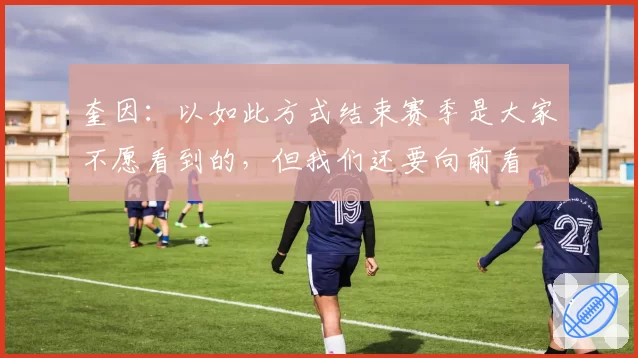 奎因：以如此方式结束赛季是大家不愿看到的，但我们还要向前看
