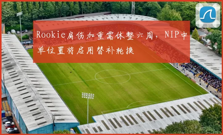 Rookie肩伤加重需休整六周,NIP中单位置将启用替补轮换