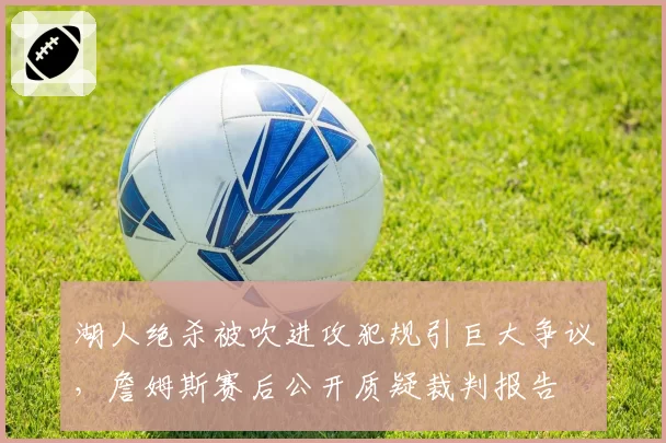 湖人绝杀被吹进攻犯规引巨大争议,詹姆斯赛后公开质疑裁判报告