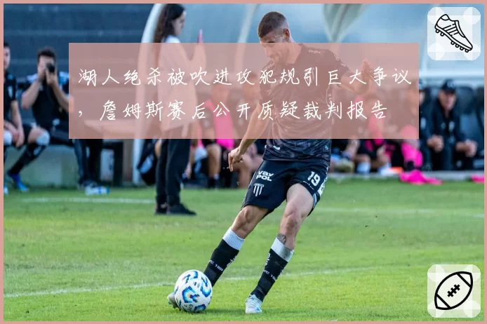 湖人绝杀被吹进攻犯规引巨大争议,詹姆斯赛后公开质疑裁判报告