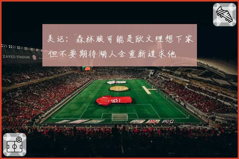 美记:森林狼可能是欧文理想下家 但不要期待湖人会重新追求他