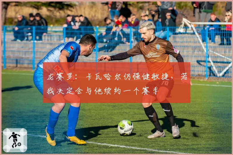 龙赛罗:卡瓦哈尔仍强健敏捷,若我决定会与他续约一个赛季