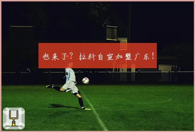 也来了？拉科自宣加盟广东！