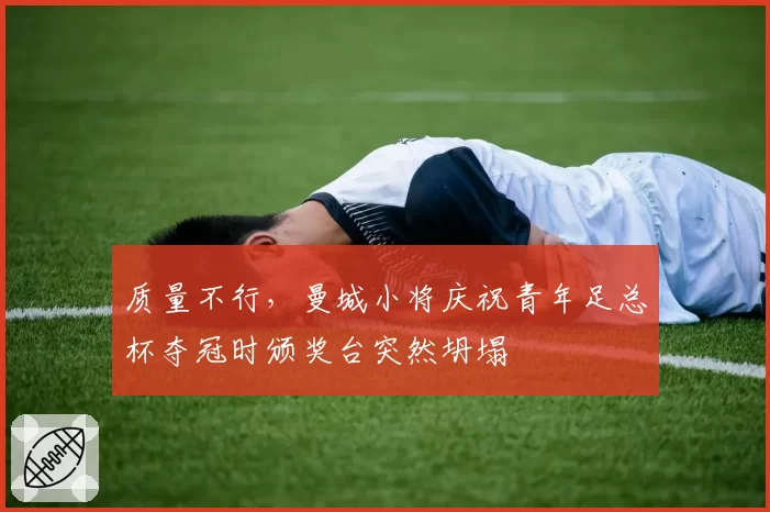 质量不行,曼城小将庆祝青年足总杯夺冠时颁奖台突然坍塌