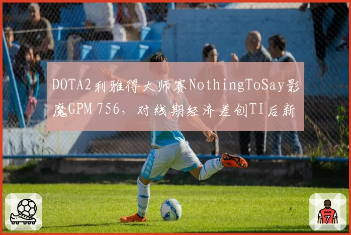 DOTA2利雅得大师赛NothingToSay影魔GPM 756,对线期经济差创TI后新纪录