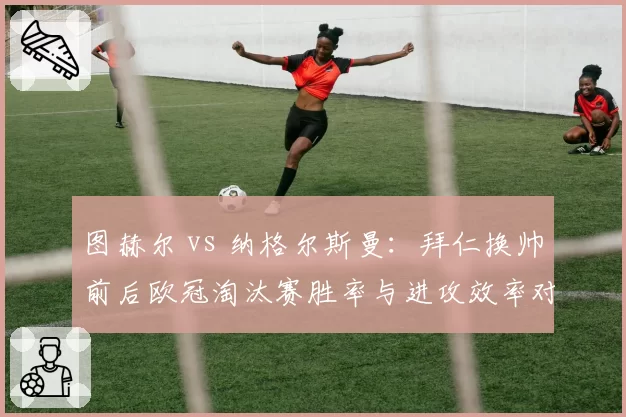 图赫尔 vs 纳格尔斯曼:拜仁换帅前后欧冠淘汰赛胜率与进攻效率对比