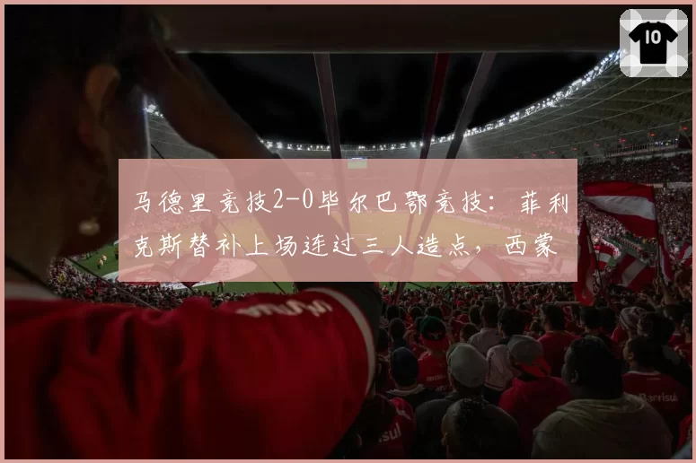 马德里竞技2-0毕尔巴鄂竞技:菲利克斯替补上场连过三人造点,西蒙尼为何总让天才坐冷板凳?
