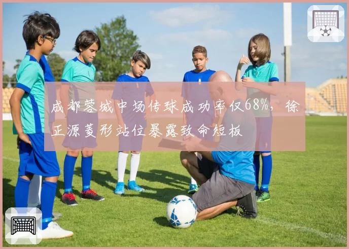 成都蓉城中场传球成功率仅68%，徐正源菱形站位暴露致命短板