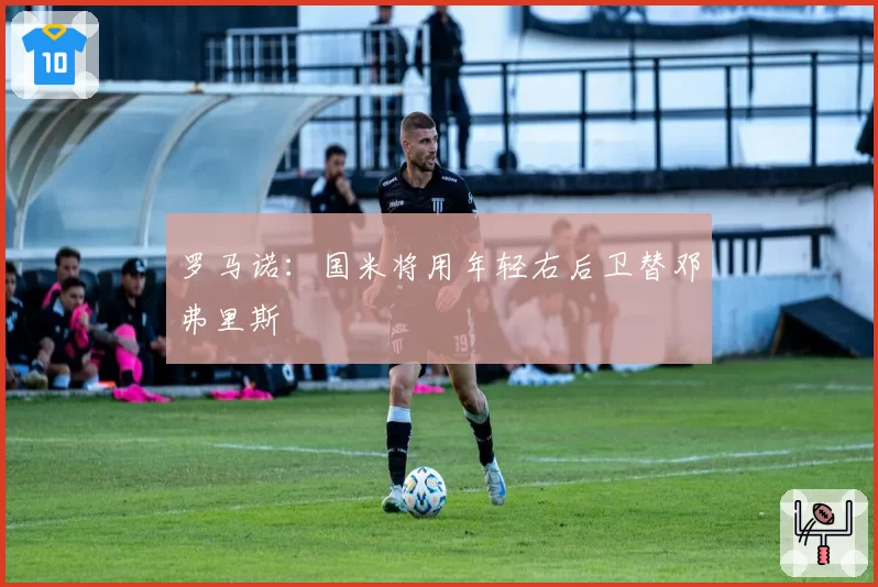 罗马诺:国米将用年轻右后卫替邓弗里斯
