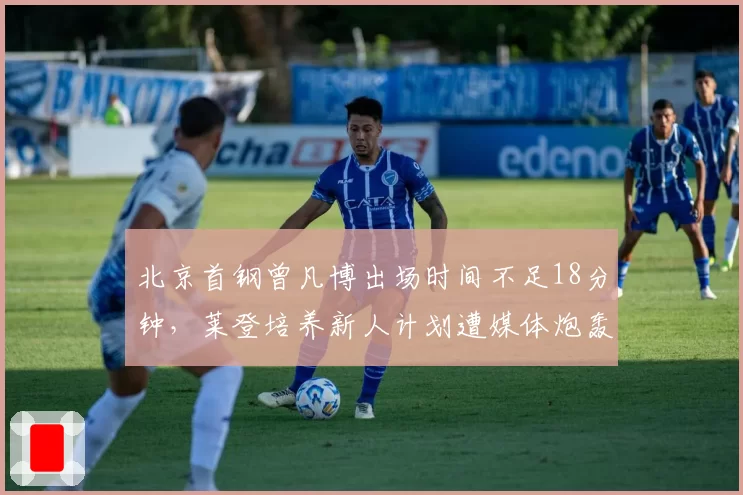 北京首钢曾凡博出场时间不足18分钟，莱登培养新人计划遭媒体炮轰