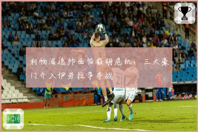 利物浦选帅面临截胡危机，三大豪门介入伊劳拉争夺战