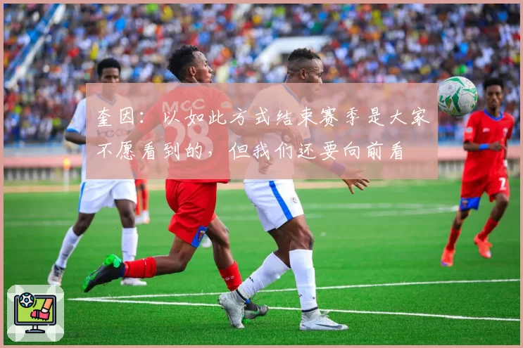 奎因：以如此方式结束赛季是大家不愿看到的，但我们还要向前看