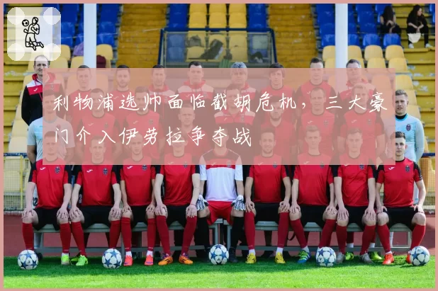 利物浦选帅面临截胡危机，三大豪门介入伊劳拉争夺战