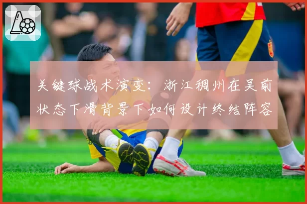 关键球战术演变：浙江稠州在吴前状态下滑背景下如何设计终结阵容？