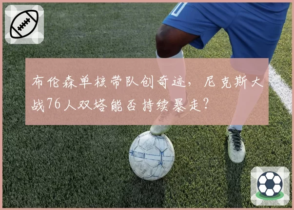 布伦森单核带队创奇迹,尼克斯大战76人双塔能否持续暴走?