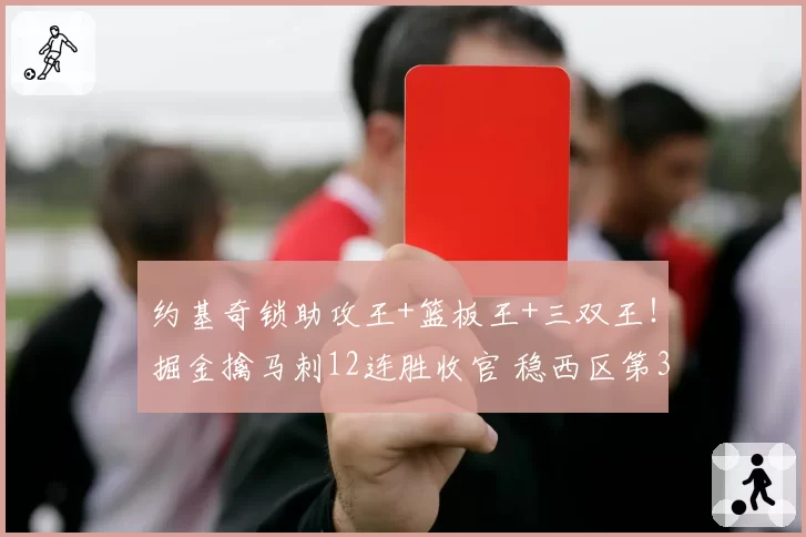 约基奇锁助攻王+篮板王+三双王!掘金擒马刺12连胜收官 稳西区第3