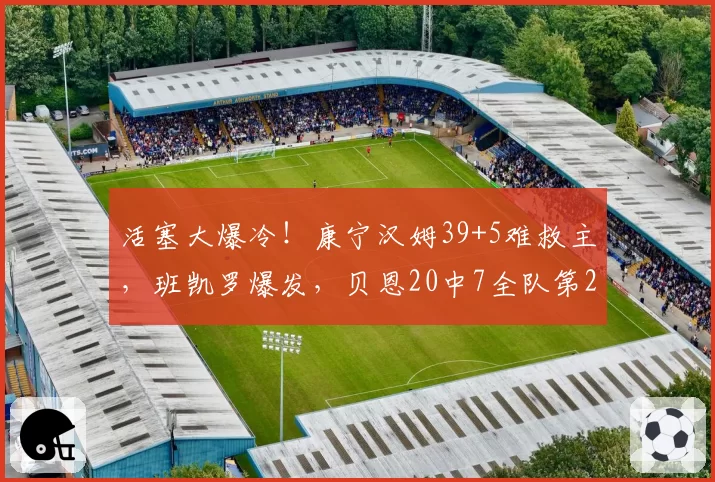 活塞大爆冷！康宁汉姆39+5难救主，班凯罗爆发，贝恩20中7全队第2