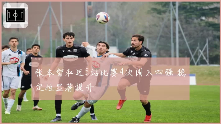 张本智和近5站比赛4次闯入四强 稳定性显著提升