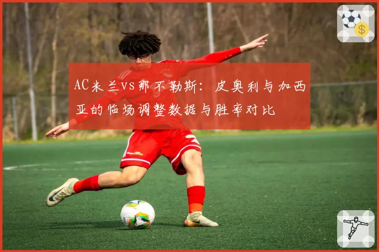 AC米兰vs那不勒斯:皮奥利与加西亚的临场调整数据与胜率对比