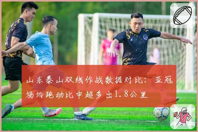 山东泰山双线作战数据对比：亚冠场均跑动比中超多出1.8公里