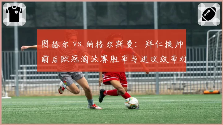 图赫尔 vs 纳格尔斯曼:拜仁换帅前后欧冠淘汰赛胜率与进攻效率对比
