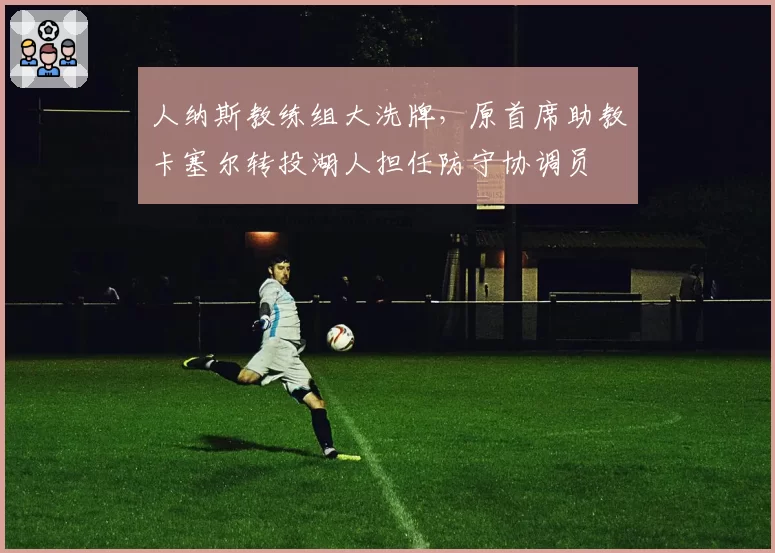 人纳斯教练组大洗牌,原首席助教卡塞尔转投湖人担任防守协调员
