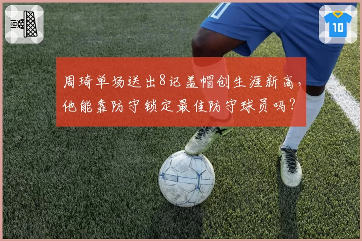 周琦单场送出8记盖帽创生涯新高，他能靠防守锁定最佳防守球员吗？