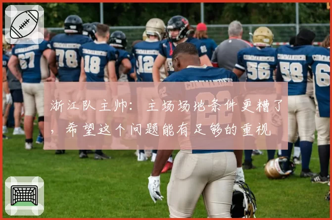 浙江队主帅：主场场地条件更糟了，希望这个问题能有足够的重视