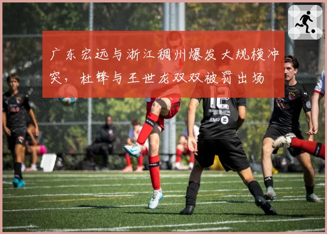 广东宏远与浙江稠州爆发大规模冲突，杜锋与王世龙双双被罚出场