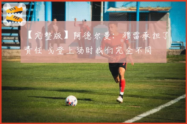 【完整版】阿德尔曼：穆雷承担了责任 戈登上场时我们完全不同