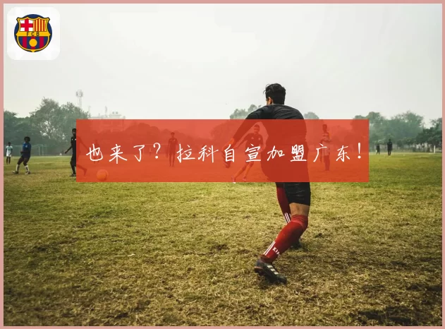 也来了？拉科自宣加盟广东！