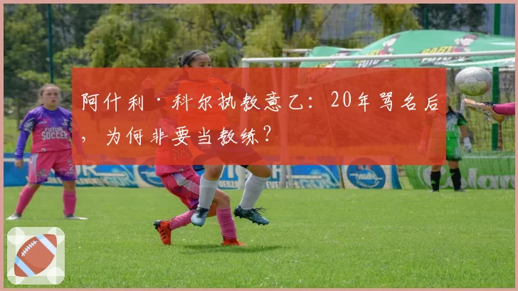 阿什利·科尔执教意乙:20年骂名后,为何非要当教练?