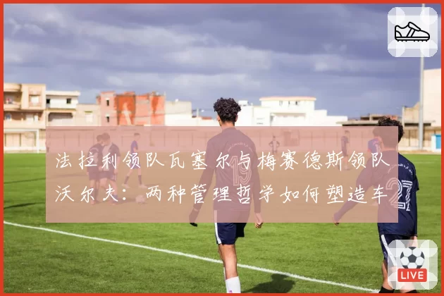 法拉利领队瓦塞尔与梅赛德斯领队沃尔夫：两种管理哲学如何塑造车队2026赛季开局