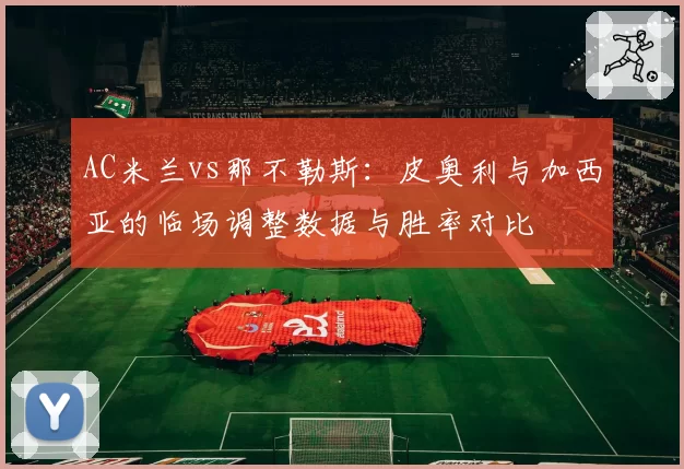 AC米兰vs那不勒斯:皮奥利与加西亚的临场调整数据与胜率对比