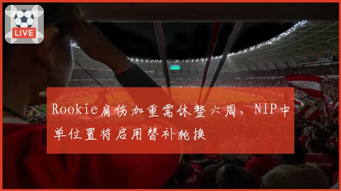 Rookie肩伤加重需休整六周,NIP中单位置将启用替补轮换